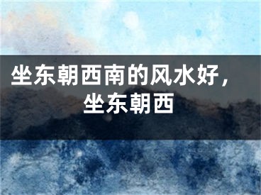 坐东朝西南的风水好，坐东朝西
