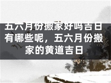 五六月份搬家好吗吉日有哪些呢，五六月份搬家的黄道吉日