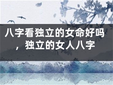 八字看独立的女命好吗，独立的女人八字
