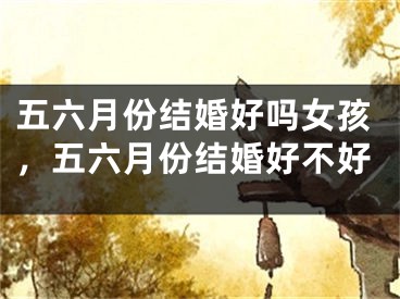五六月份结婚好吗女孩，五六月份结婚好不好