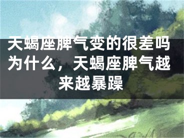 天蝎座脾气变的很差吗为什么，天蝎座脾气越来越暴躁