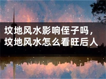 坟地风水影响侄子吗，坟地风水怎么看旺后人