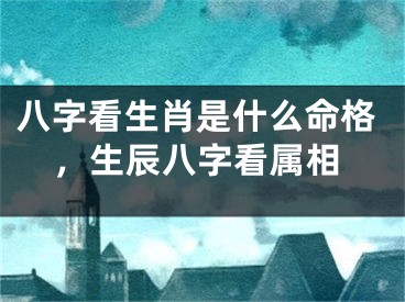 八字看生肖是什么命格，生辰八字看属相