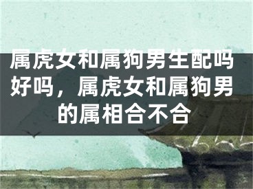 属虎女和属狗男生配吗好吗，属虎女和属狗男的属相合不合