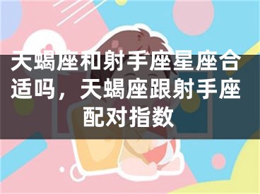 天蝎座和射手座星座合适吗，天蝎座跟射手座配对指数