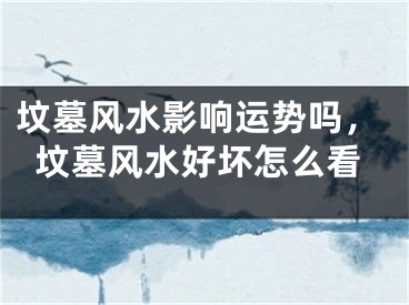 坟墓风水影响运势吗，坟墓风水好坏怎么看