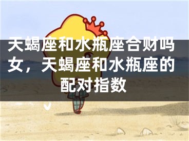 天蝎座和水瓶座合财吗女，天蝎座和水瓶座的配对指数