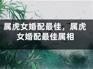 属虎女婚配最佳，属虎女婚配最佳属相