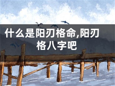 什么是阳刃格命,阳刃格八字吧
