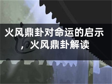 火风鼎卦对命运的启示，火风鼎卦解读