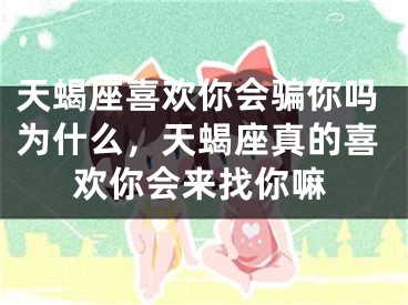 天蝎座喜欢你会骗你吗为什么，天蝎座真的喜欢你会来找你嘛