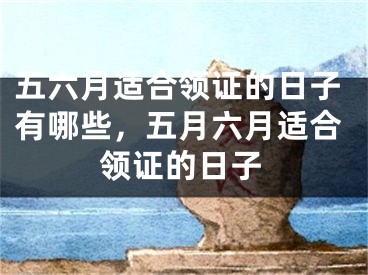 五六月适合领证的日子有哪些，五月六月适合领证的日子