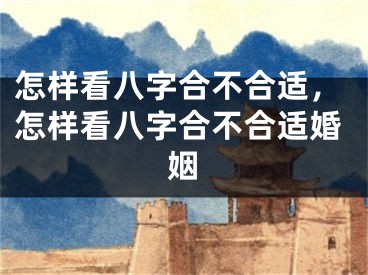怎样看八字合不合适，怎样看八字合不合适婚姻