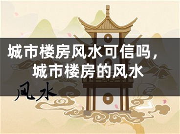 城市楼房风水可信吗，城市楼房的风水