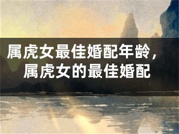 属虎女最佳婚配年龄，属虎女的最佳婚配