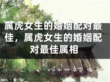 属虎女生的婚姻配对最佳，属虎女生的婚姻配对最佳属相