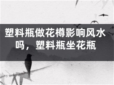 塑料瓶做花樽影响风水吗，塑料瓶坐花瓶