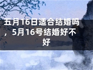 五月16日适合结婚吗，5月16号结婚好不好