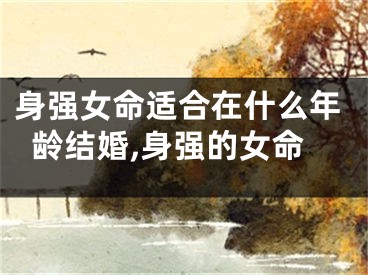 身强女命适合在什么年龄结婚,身强的女命