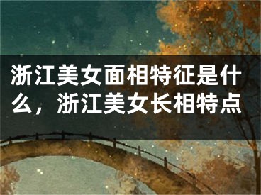 浙江美女面相特征是什么，浙江美女长相特点