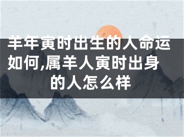 羊年寅时出生的人命运如何,属羊人寅时出身的人怎么样