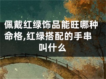 佩戴红绿饰品能旺哪种命格,红绿搭配的手串叫什么