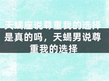 天蝎座说尊重我的选择是真的吗，天蝎男说尊重我的选择