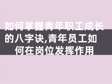 如何掌握青年职工成长的八字诀,青年员工如何在岗位发挥作用