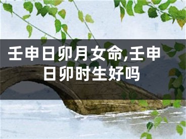 壬申日卯月女命,壬申日卯时生好吗