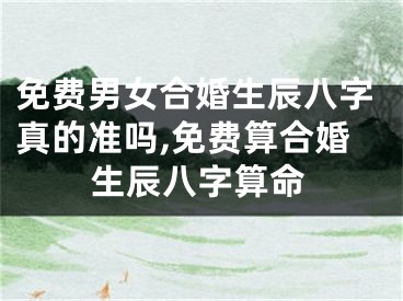 免费男女合婚生辰八字真的准吗,免费算合婚生辰八字算命