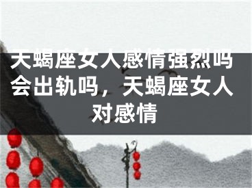 天蝎座女人感情强烈吗会出轨吗，天蝎座女人对感情