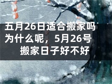 五月26日适合搬家吗为什么呢，5月26号搬家日子好不好