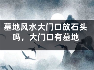 墓地风水大门口放石头吗，大门口有墓地