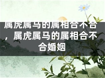 属虎属马的属相合不合，属虎属马的属相合不合婚姻