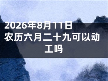 2026年8月11日农历六月二十九可以动工吗