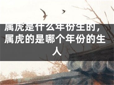 属虎是什么年份生的，属虎的是哪个年份的生人