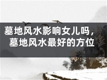 墓地风水影响女儿吗，墓地风水最好的方位