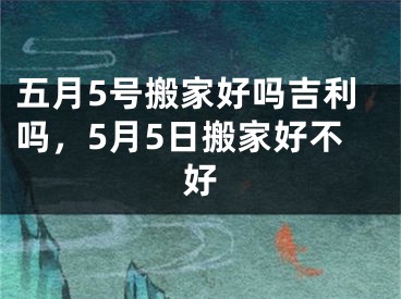 五月5号搬家好吗吉利吗，5月5日搬家好不好