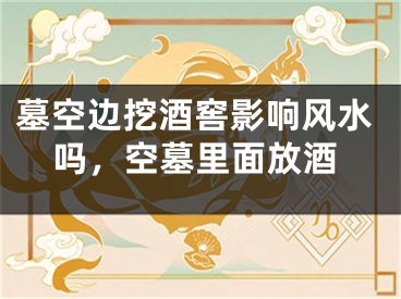 墓空边挖酒窖影响风水吗，空墓里面放酒