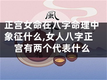 正宫女命在八字命理中象征什么,女人八字正宫有两个代表什么