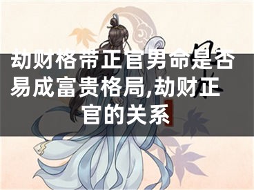 劫财格带正官男命是否易成富贵格局,劫财正官的关系