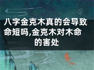 八字金克木真的会导致命短吗,金克木对木命的害处