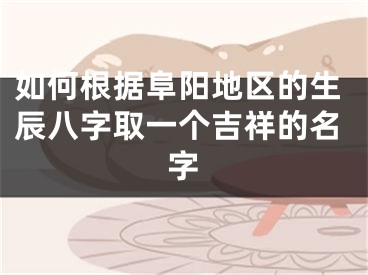 如何根据阜阳地区的生辰八字取一个吉祥的名字