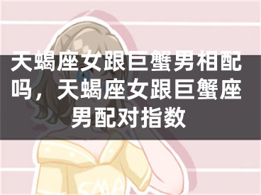 天蝎座女跟巨蟹男相配吗，天蝎座女跟巨蟹座男配对指数