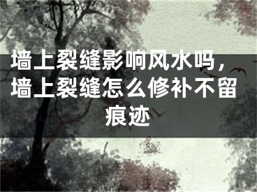 墙上裂缝影响风水吗,墙上裂缝怎么修补不留痕迹