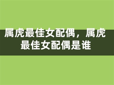 属虎最佳女配偶，属虎最佳女配偶是谁