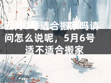五月6号适合搬家吗请问怎么说呢，5月6号适不适合搬家