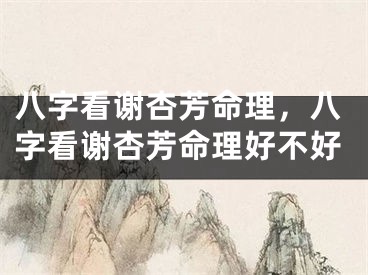 八字看谢杏芳命理，八字看谢杏芳命理好不好