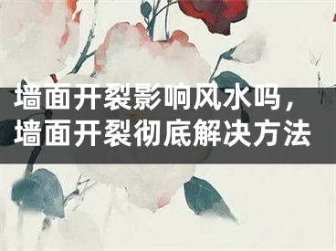 墙面开裂影响风水吗，墙面开裂彻底解决方法