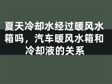 夏天冷却水经过暖风水箱吗，汽车暖风水箱和冷却液的关系